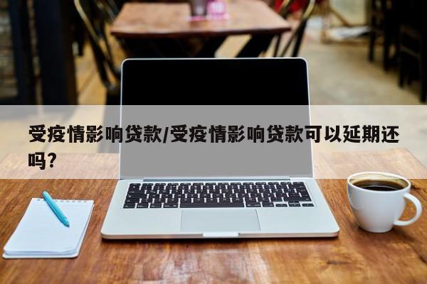 受疫情影响贷款/受疫情影响贷款可以延期还吗?
