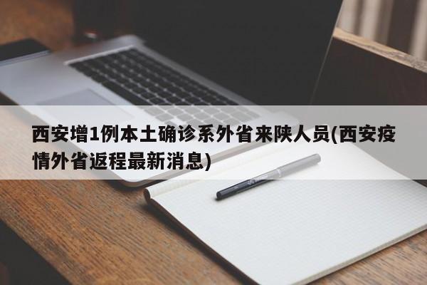 西安增1例本土确诊系外省来陕人员(西安疫情外省返程最新消息)