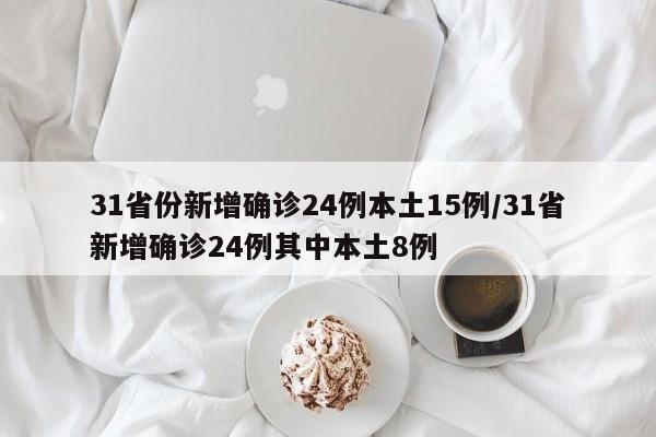 31省份新增确诊24例本土15例/31省新增确诊24例其中本土8例