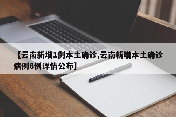 【云南新增1例本土确诊,云南新增本土确诊病例8例详情公布】