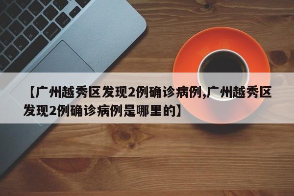 【广州越秀区发现2例确诊病例,广州越秀区发现2例确诊病例是哪里的】