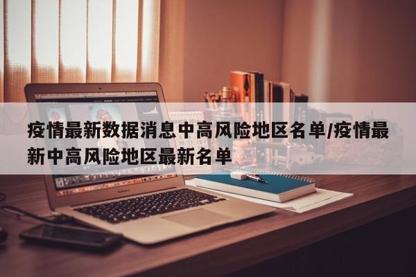 疫情最新数据消息中高风险地区名单/疫情最新中高风险地区最新名单