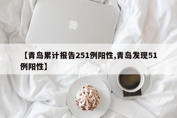 【青岛累计报告251例阳性,青岛发现51例阳性】