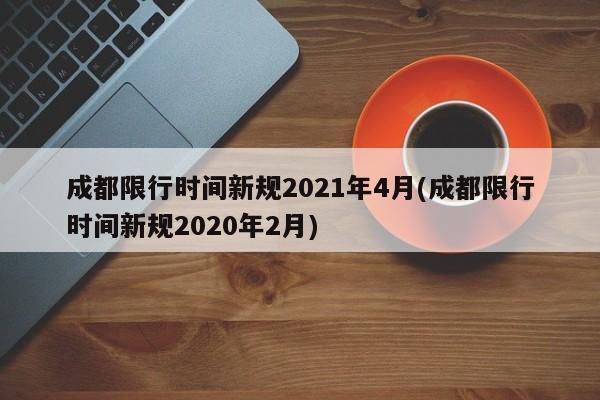 成都限行时间新规2021年4月(成都限行时间新规2020年2月)
