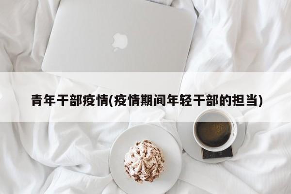青年干部疫情(疫情期间年轻干部的担当)