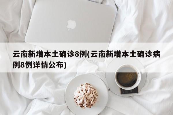 云南新增本土确诊8例(云南新增本土确诊病例8例详情公布)