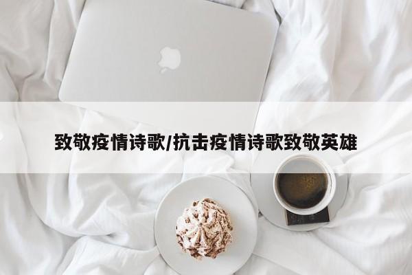 致敬疫情诗歌/抗击疫情诗歌致敬英雄