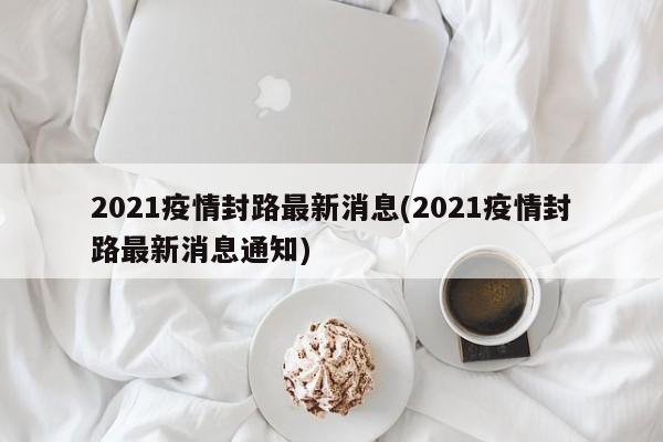 2021疫情封路最新消息(2021疫情封路最新消息通知)