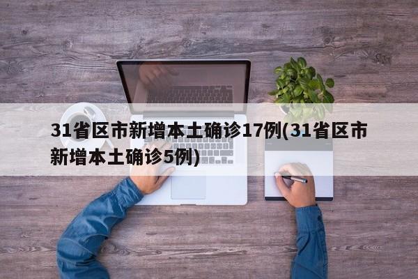 31省区市新增本土确诊17例(31省区市新增本土确诊5例)