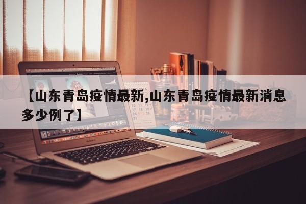 【山东青岛疫情最新,山东青岛疫情最新消息多少例了】