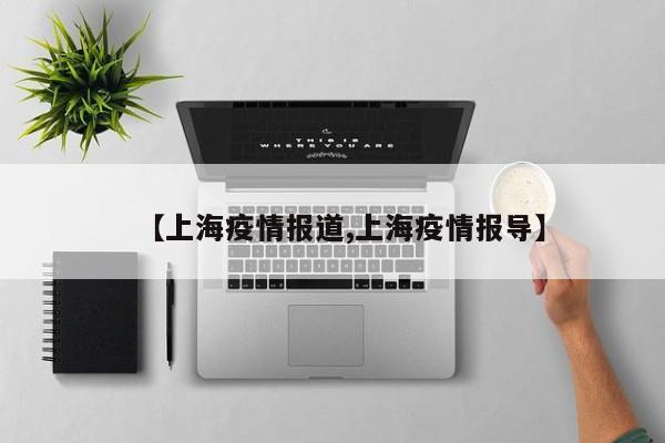 【上海疫情报道,上海疫情报导】