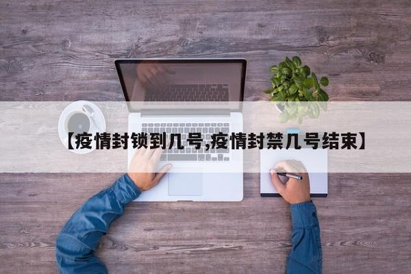【疫情封锁到几号,疫情封禁几号结束】
