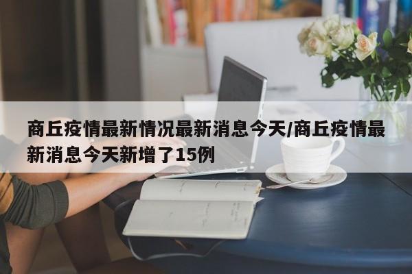 商丘疫情最新情况最新消息今天/商丘疫情最新消息今天新增了15例