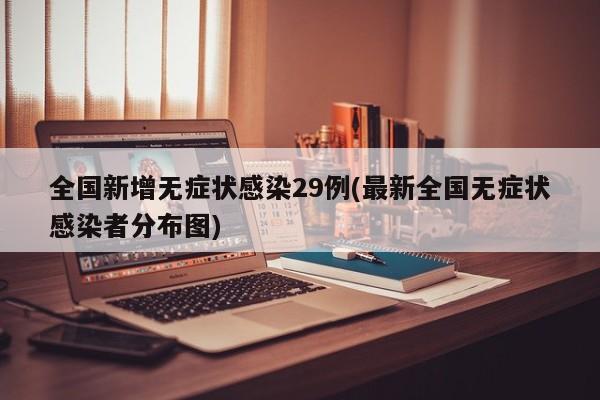 全国新增无症状感染29例(最新全国无症状感染者分布图)