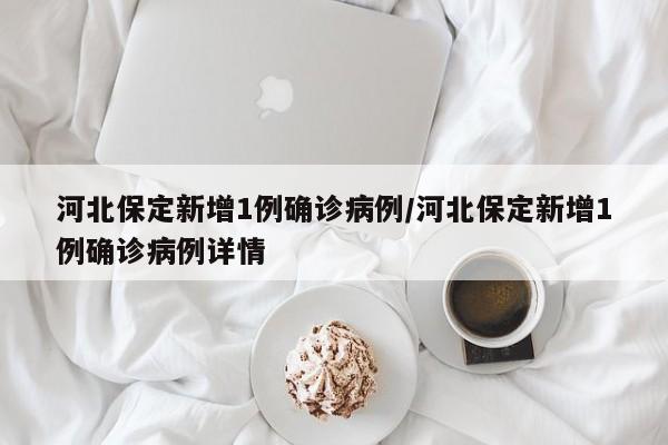 河北保定新增1例确诊病例/河北保定新增1例确诊病例详情