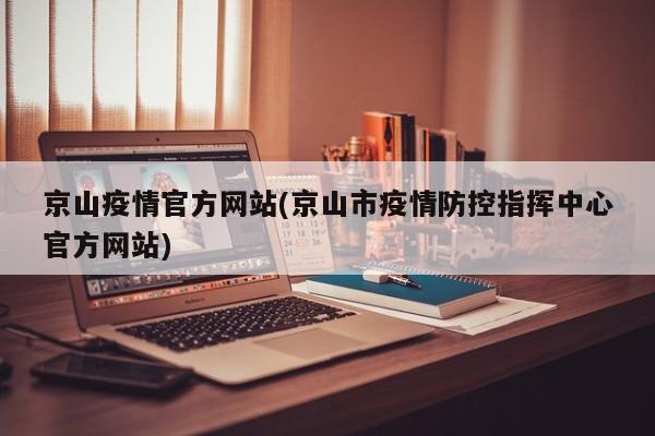 京山疫情官方网站(京山市疫情防控指挥中心官方网站)
