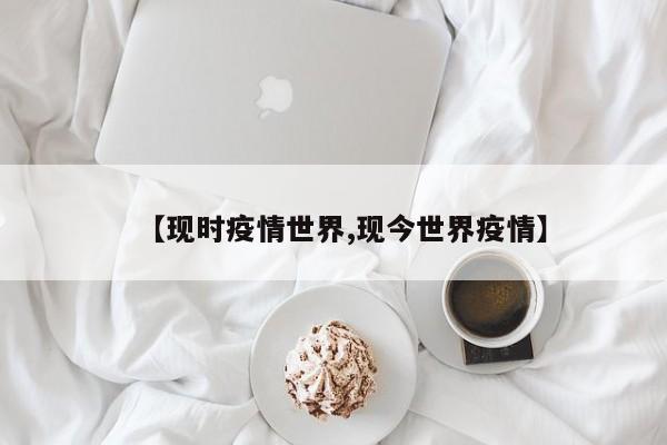 【现时疫情世界,现今世界疫情】