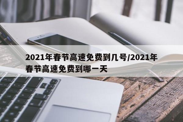 2021年春节高速免费到几号/2021年春节高速免费到哪一天