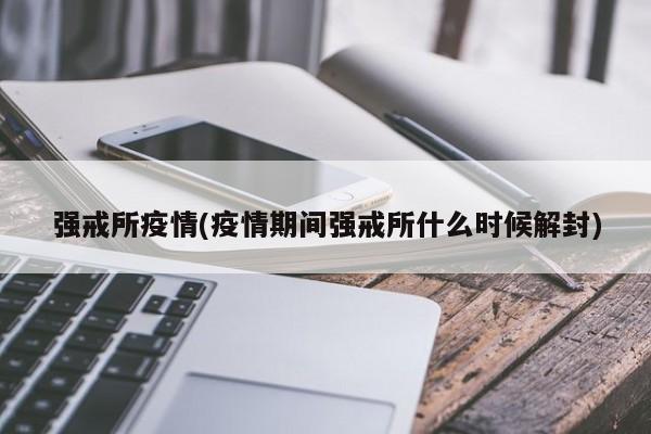 强戒所疫情(疫情期间强戒所什么时候解封)