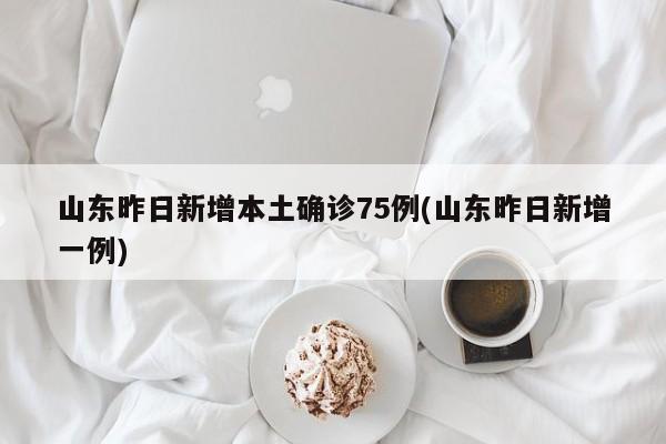 山东昨日新增本土确诊75例(山东昨日新增一例)