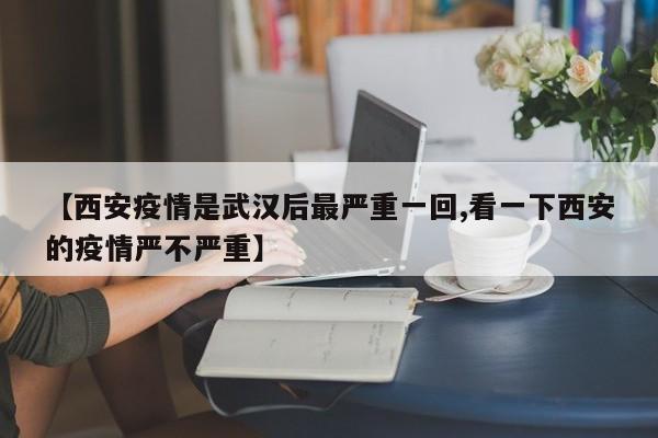 【西安疫情是武汉后最严重一回,看一下西安的疫情严不严重】