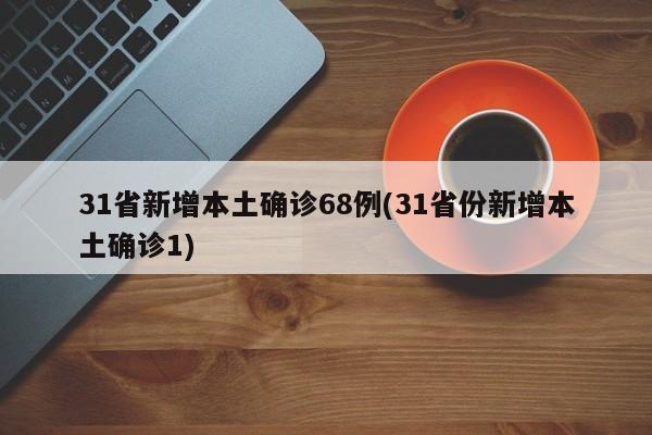 31省新增本土确诊68例(31省份新增本土确诊1)