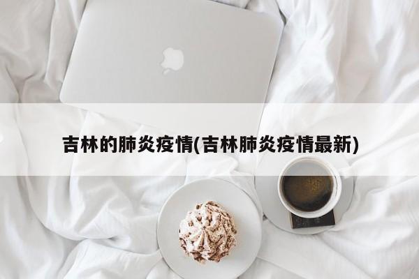 吉林的肺炎疫情(吉林肺炎疫情最新)