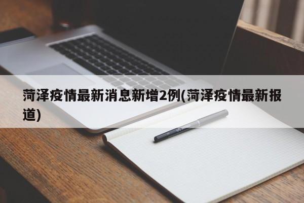 菏泽疫情最新消息新增2例(菏泽疫情最新报道)