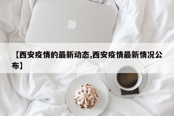 【西安疫情的最新动态,西安疫情最新情况公布】