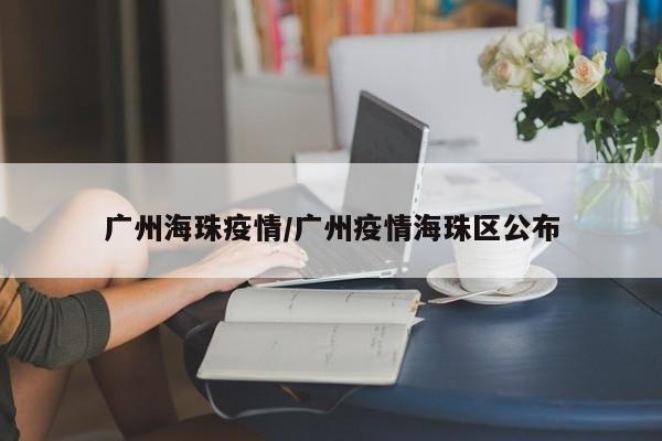 广州海珠疫情/广州疫情海珠区公布