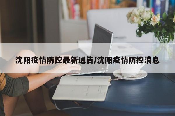 沈阳疫情防控最新通告/沈阳疫情防控消息
