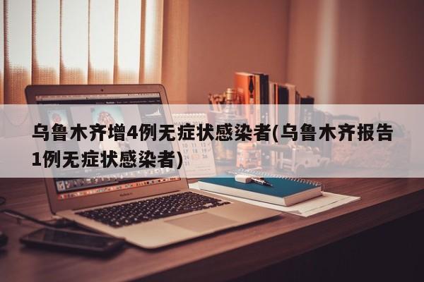 乌鲁木齐增4例无症状感染者(乌鲁木齐报告1例无症状感染者)
