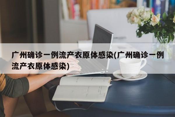 广州确诊一例流产衣原体感染(广州确诊一例流产衣原体感染)