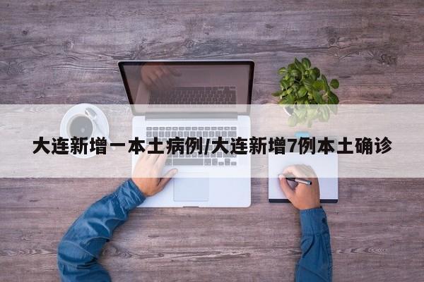 大连新增一本土病例/大连新增7例本土确诊