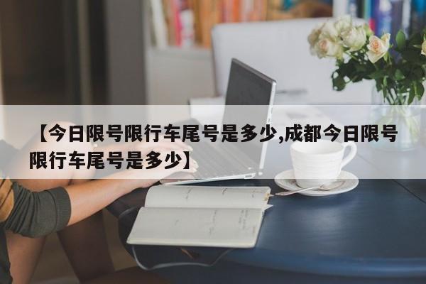 【今日限号限行车尾号是多少,成都今日限号限行车尾号是多少】