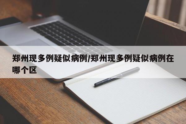 郑州现多例疑似病例/郑州现多例疑似病例在哪个区