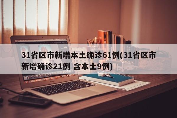 31省区市新增本土确诊61例(31省区市新增确诊21例 含本土9例)