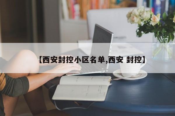 【西安封控小区名单,西安 封控】