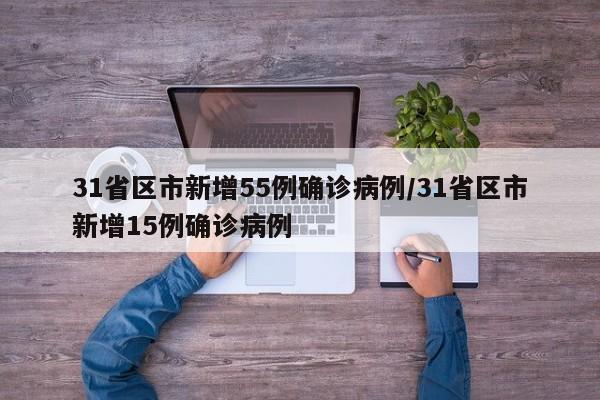 31省区市新增55例确诊病例/31省区市新增15例确诊病例