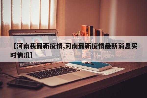 【河南我最新疫情,河南最新疫情最新消息实时情况】