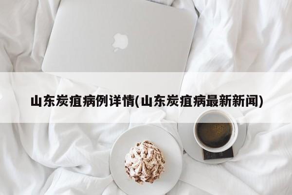 山东炭疽病例详情(山东炭疽病最新新闻)