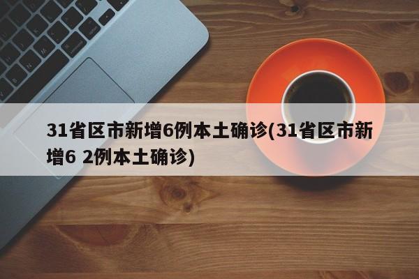 31省区市新增6例本土确诊(31省区市新增6 2例本土确诊)