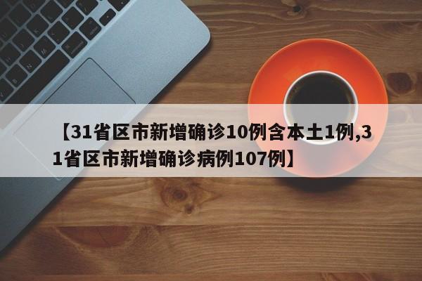 【31省区市新增确诊10例含本土1例,31省区市新增确诊病例107例】