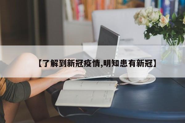 【了解到新冠疫情,明知患有新冠】