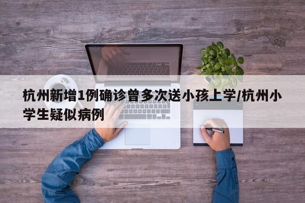 杭州新增1例确诊曾多次送小孩上学/杭州小学生疑似病例