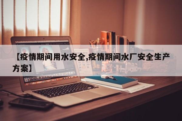 【疫情期间用水安全,疫情期间水厂安全生产方案】