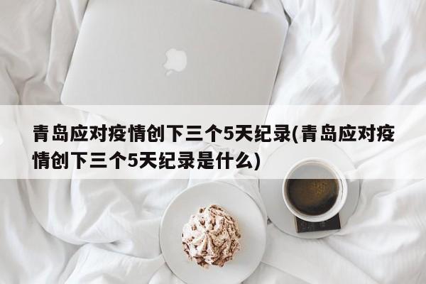 青岛应对疫情创下三个5天纪录(青岛应对疫情创下三个5天纪录是什么)