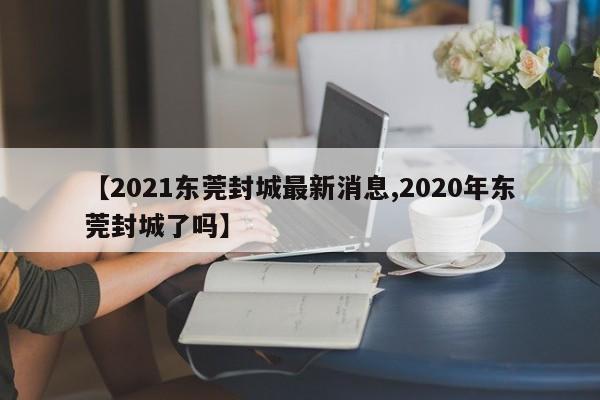【2021东莞封城最新消息,2020年东莞封城了吗】