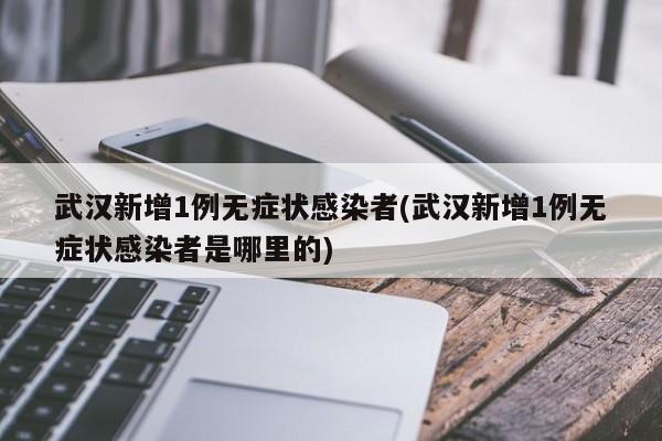武汉新增1例无症状感染者(武汉新增1例无症状感染者是哪里的)