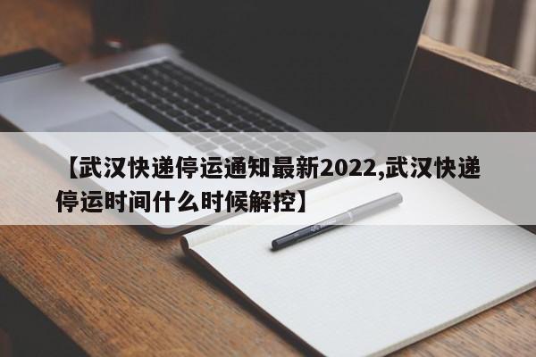 【武汉快递停运通知最新2022,武汉快递停运时间什么时候解控】
